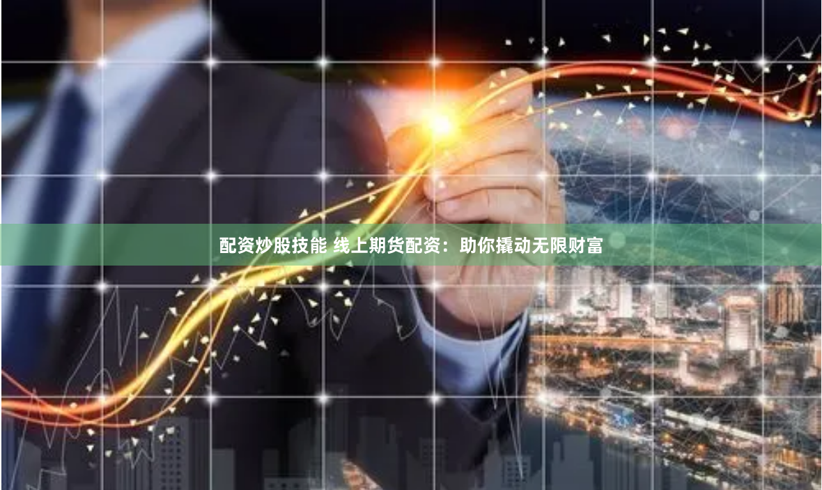 配资炒股技能 线上期货配资：助你撬动无限财富