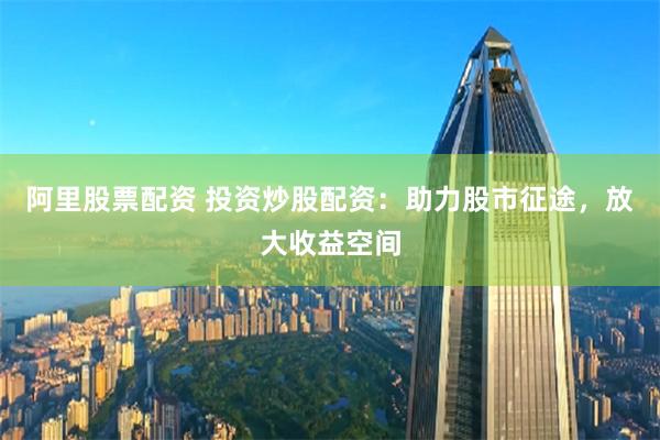 阿里股票配资 投资炒股配资：助力股市征途，放大收益空间