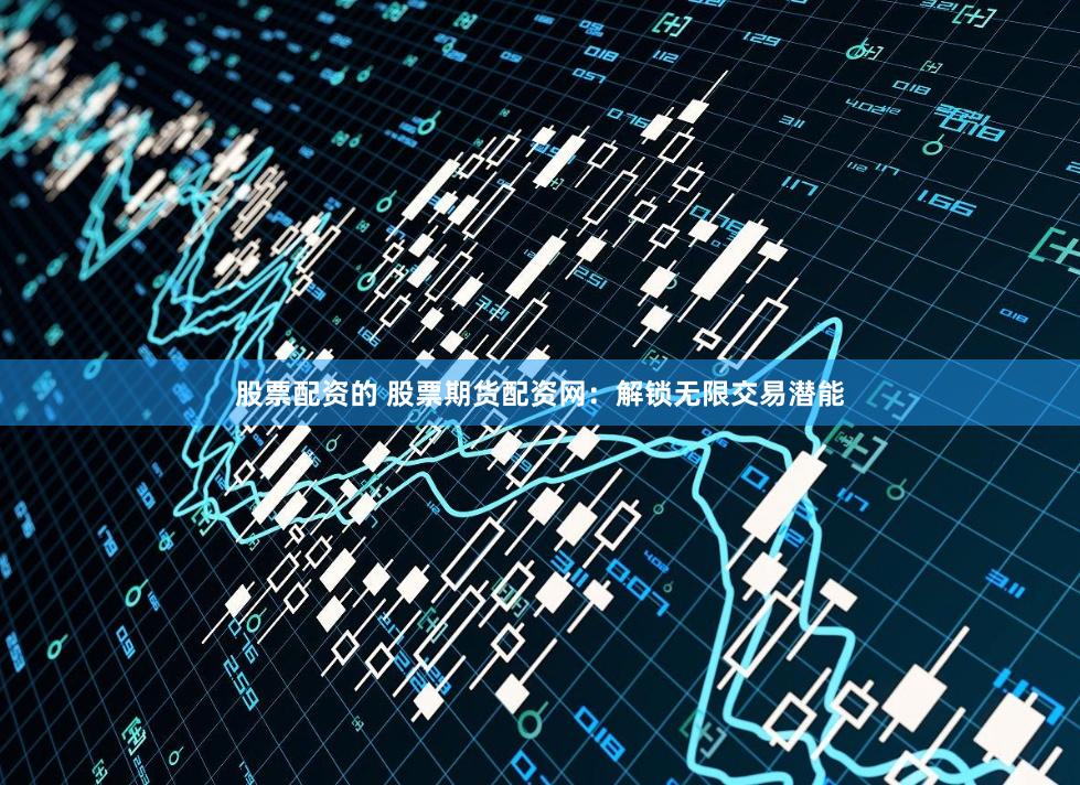 股票配资的 股票期货配资网：解锁无限交易潜能
