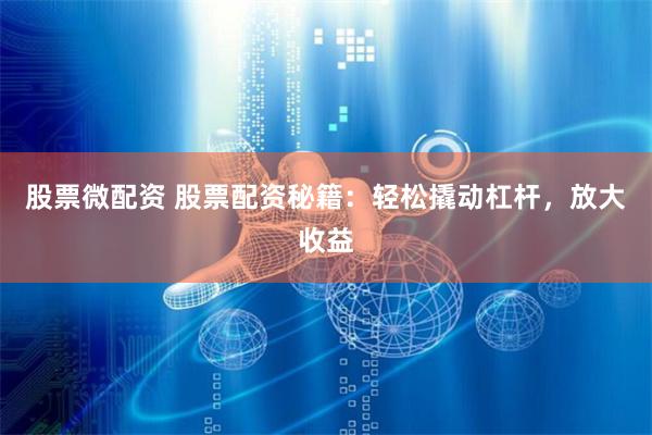 股票微配资 股票配资秘籍：轻松撬动杠杆，放大收益