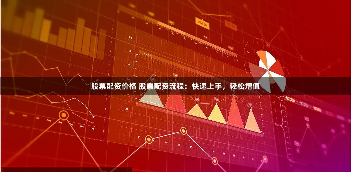 股票配资价格 股票配资流程：快速上手，轻松增值