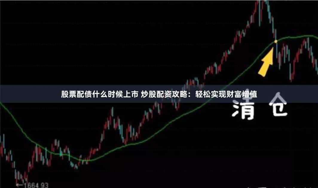 股票配债什么时候上市 炒股配资攻略：轻松实现财富增值