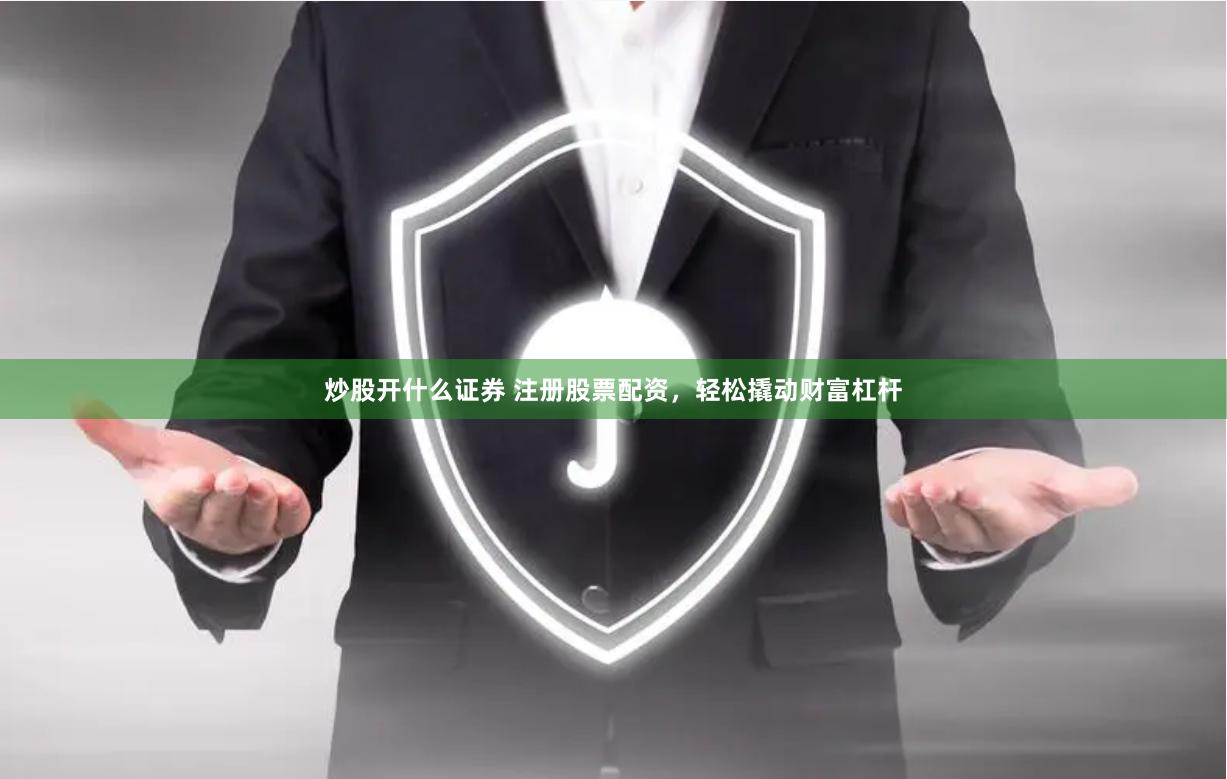 炒股开什么证券 注册股票配资，轻松撬动财富杠杆