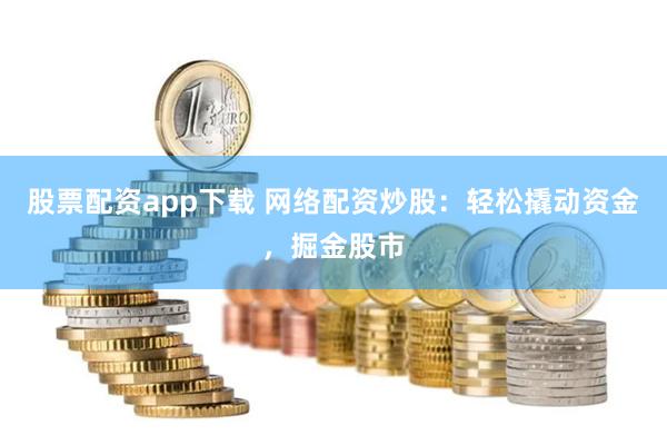 股票配资app下载 网络配资炒股：轻松撬动资金，掘金股市