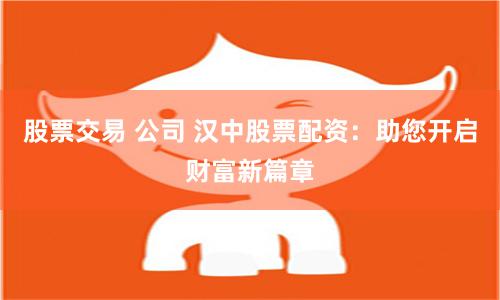 股票交易 公司 汉中股票配资：助您开启财富新篇章