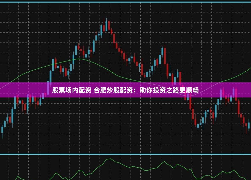 股票场内配资 合肥炒股配资：助你投资之路更顺畅