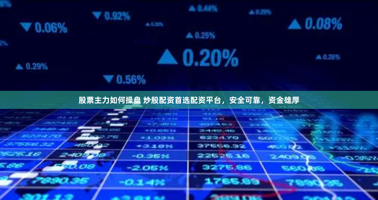 股票主力如何操盘 炒股配资首选配资平台，安全可靠，资金雄厚