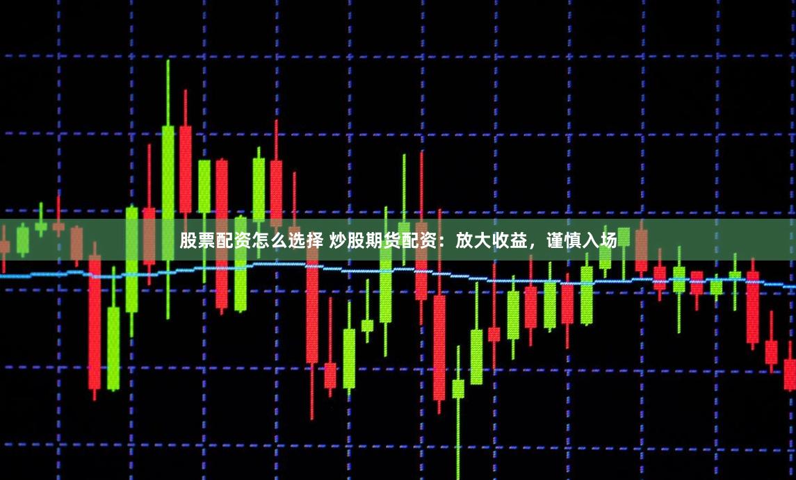 股票配资怎么选择 炒股期货配资：放大收益，谨慎入场