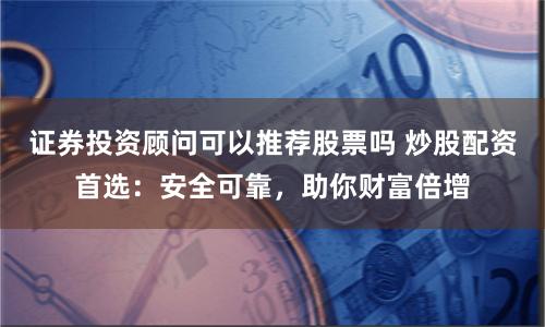 证券投资顾问可以推荐股票吗 炒股配资首选：安全可靠，助你财富倍增