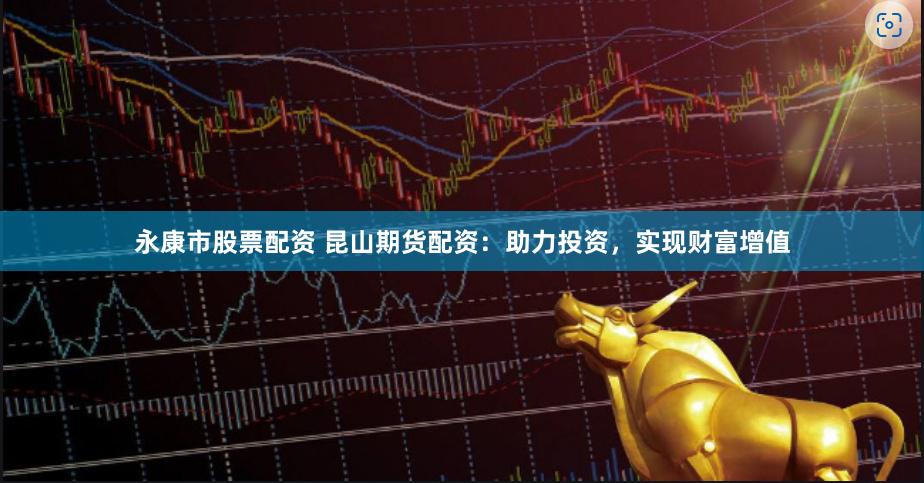 永康市股票配资 昆山期货配资：助力投资，实现财富增值