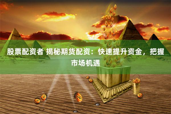 股票配资者 揭秘期货配资：快速提升资金，把握市场机遇