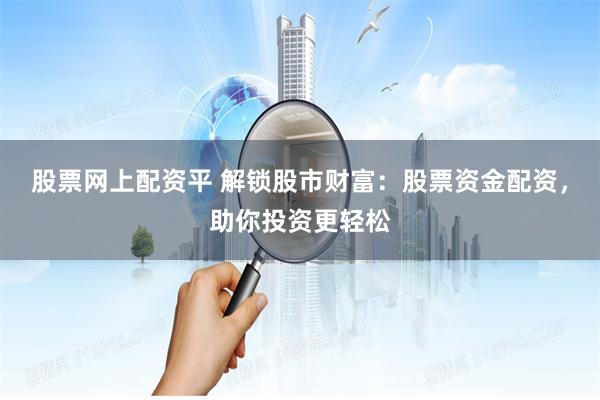 股票网上配资平 解锁股市财富：股票资金配资，助你投资更轻松