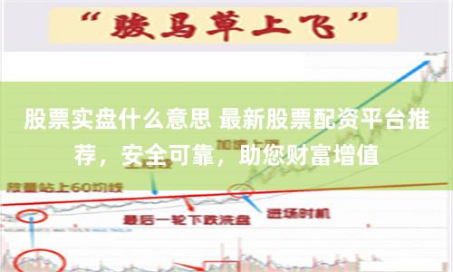 股票实盘什么意思 最新股票配资平台推荐，安全可靠，助您财富增值
