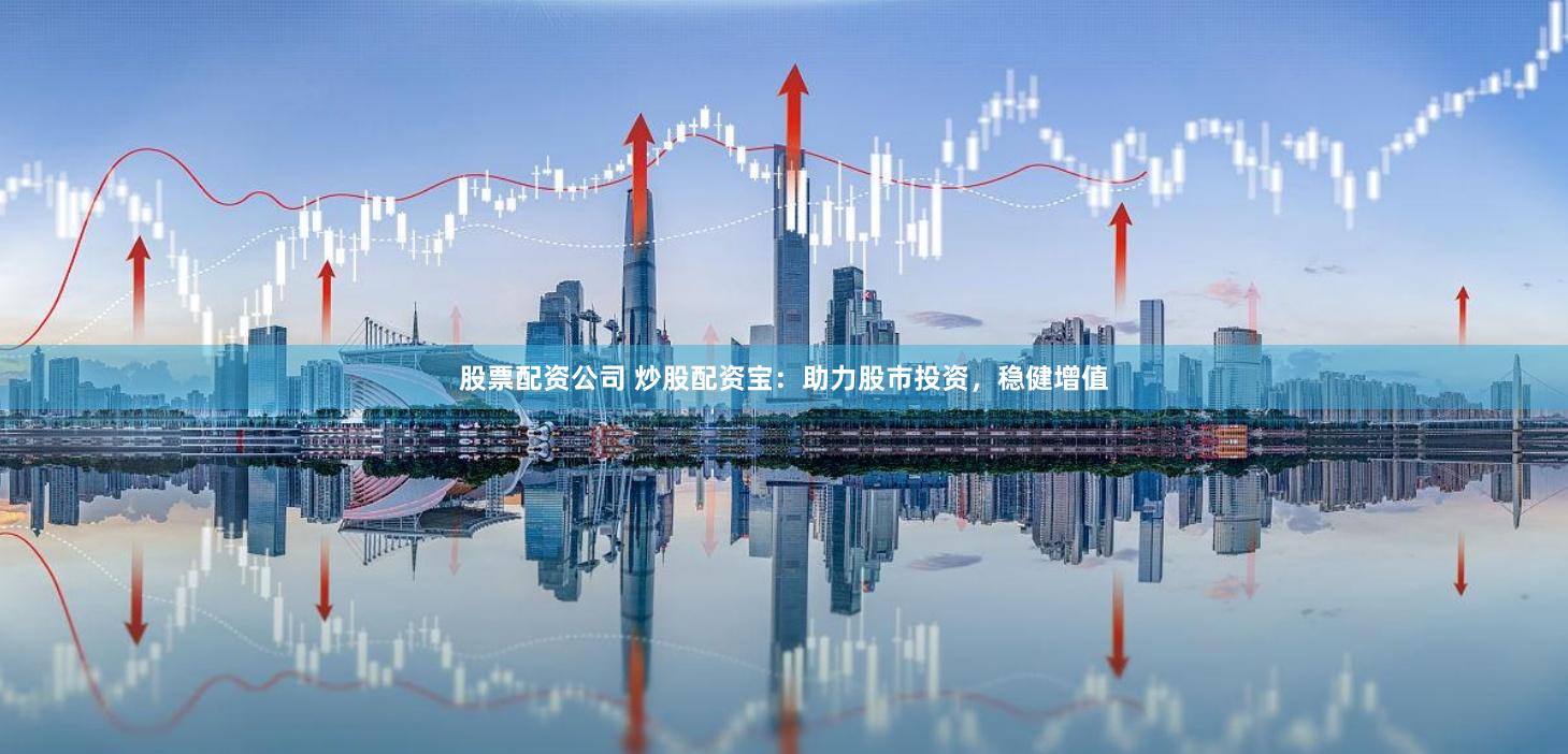 股票配资公司 炒股配资宝：助力股市投资，稳健增值