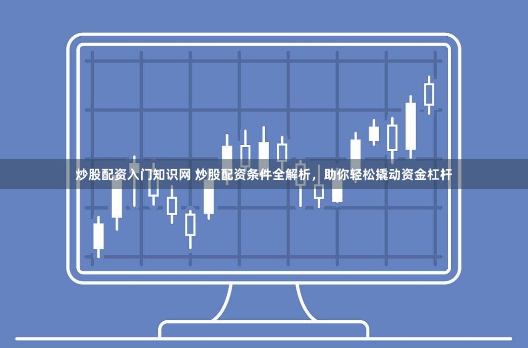 炒股配资入门知识网 炒股配资条件全解析，助你轻松撬动资金杠杆