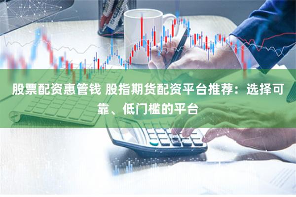 股票配资惠管钱 股指期货配资平台推荐：选择可靠、低门槛的平台