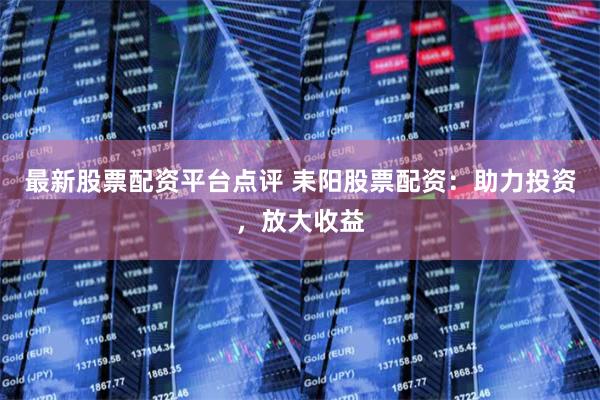 最新股票配资平台点评 耒阳股票配资:助力投资,放大收益