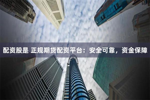 配资股是 正规期货配资平台:安全可靠,资金保障