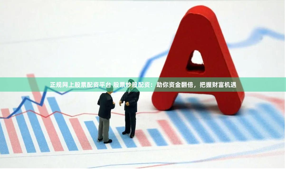 正规网上股票配资平台 股票炒股配资：助你资金翻倍，把握财富机遇