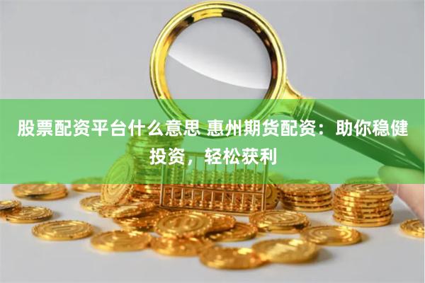 股票配资平台什么意思 惠州期货配资：助你稳健投资，轻松获利