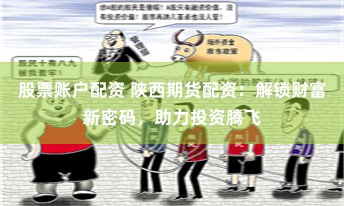 股票账户配资 陕西期货配资：解锁财富新密码，助力投资腾飞