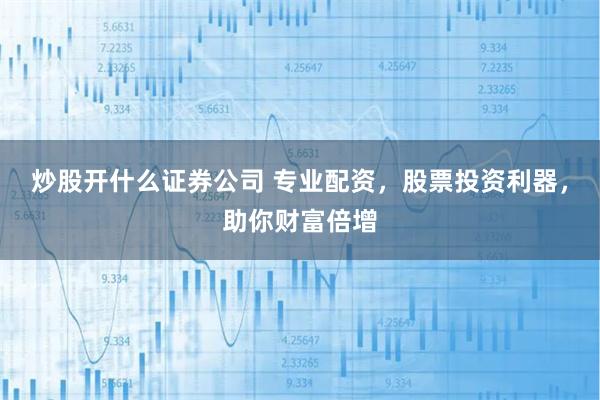 炒股开什么证券公司 专业配资，股票投资利器，助你财富倍增