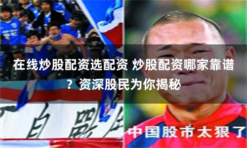 在线炒股配资选配资 炒股配资哪家靠谱？资深股民为你揭秘