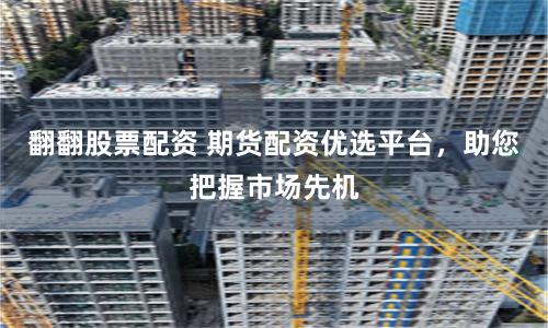 翻翻股票配资 期货配资优选平台，助您把握市场先机