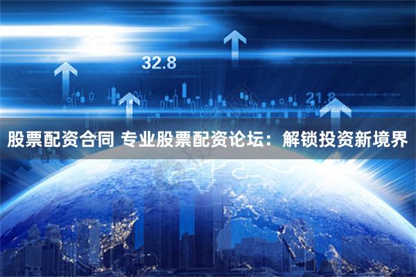 股票配资合同 专业股票配资论坛：解锁投资新境界