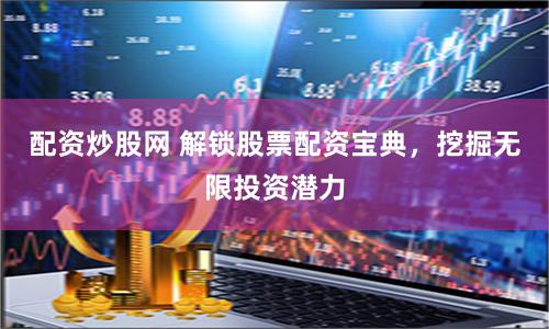 配资炒股网 解锁股票配资宝典，挖掘无限投资潜力