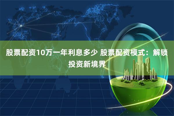 股票配资10万一年利息多少 股票配资模式：解锁投资新境界