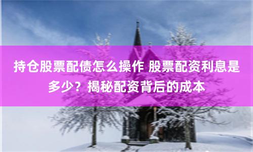 持仓股票配债怎么操作 股票配资利息是多少？揭秘配资背后的成本
