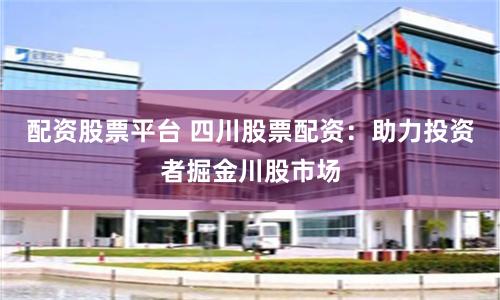 配资股票平台 四川股票配资：助力投资者掘金川股市场