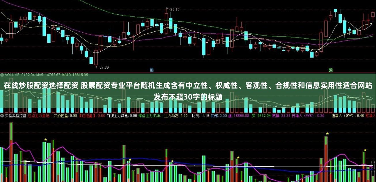 在线炒股配资选择配资 股票配资专业平台随机生成含有中立性、权威性、客观性、合规性和信息实用性适合网站发布不超30字的标题
