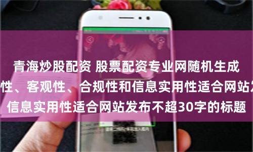 青海炒股配资 股票配资专业网随机生成含有中立性、权威性、客观性、合规性和信息实用性适合网站发布不超30字的标题