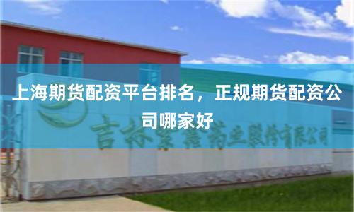 上海期货配资平台排名，正规期货配资公司哪家好