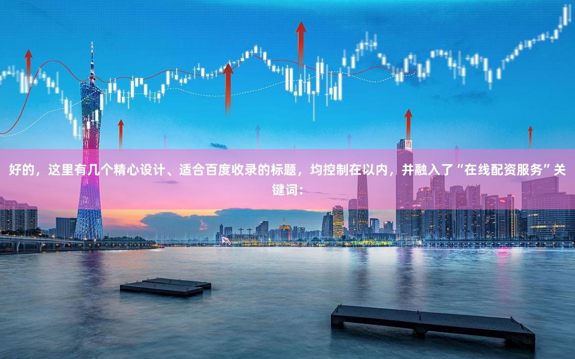 好的，这里有几个精心设计、适合百度收录的标题，均控制在以内，并融入了“在线配资服务”关键词：