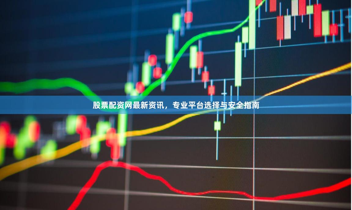 股票配资网最新资讯，专业平台选择与安全指南