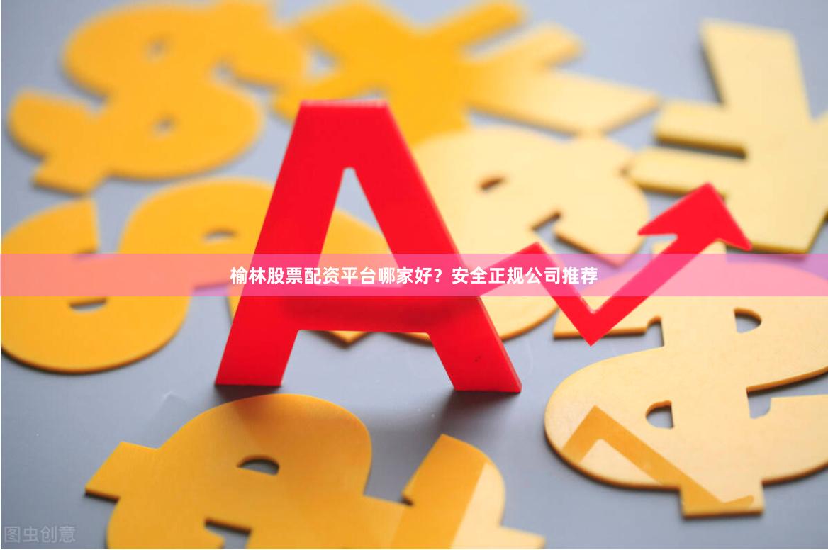 榆林股票配资平台哪家好？安全正规公司推荐