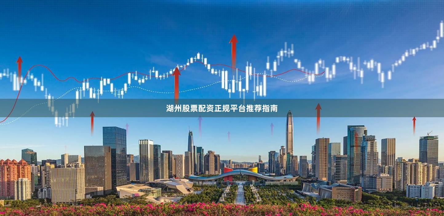 湖州股票配资正规平台推荐指南