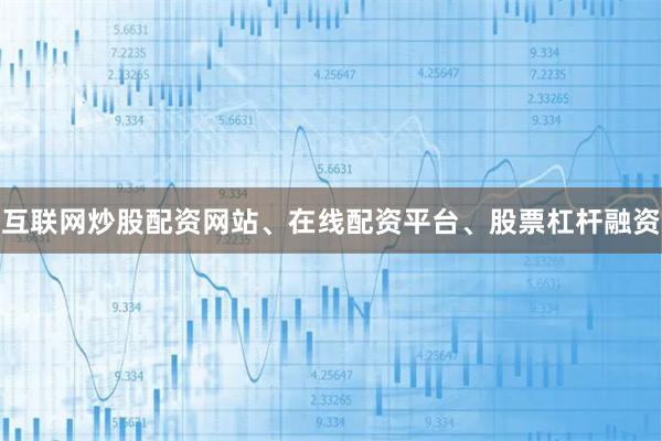 互联网炒股配资网站、在线配资平台、股票杠杆融资