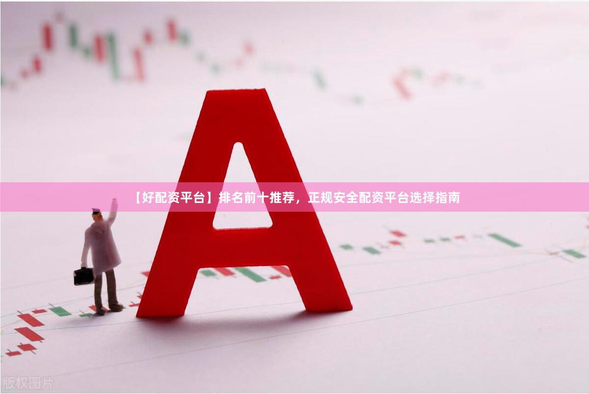 【好配资平台】排名前十推荐，正规安全配资平台选择指南