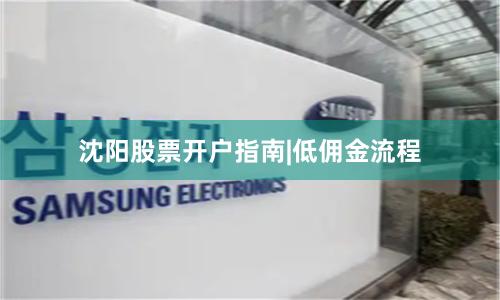 沈阳股票开户指南|低佣金流程
