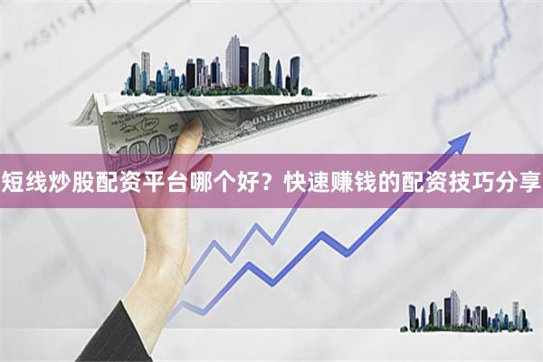 短线炒股配资平台哪个好？快速赚钱的配资技巧分享
