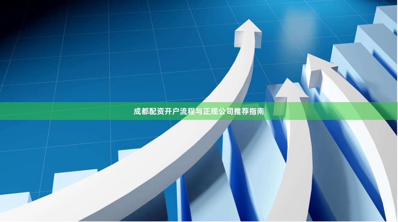 成都配资开户流程与正规公司推荐指南