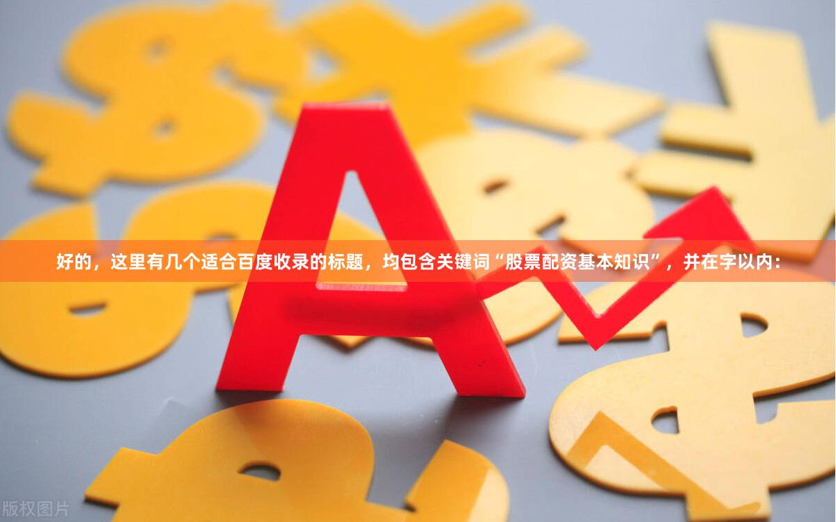 好的,这里有几个适合百度收录的标题,均包含关键词“股票配资基本知识”,并在字以内: