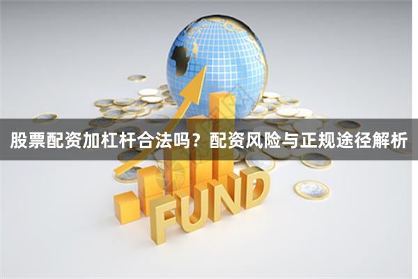 股票配资加杠杆合法吗?配资风险与正规途径解析