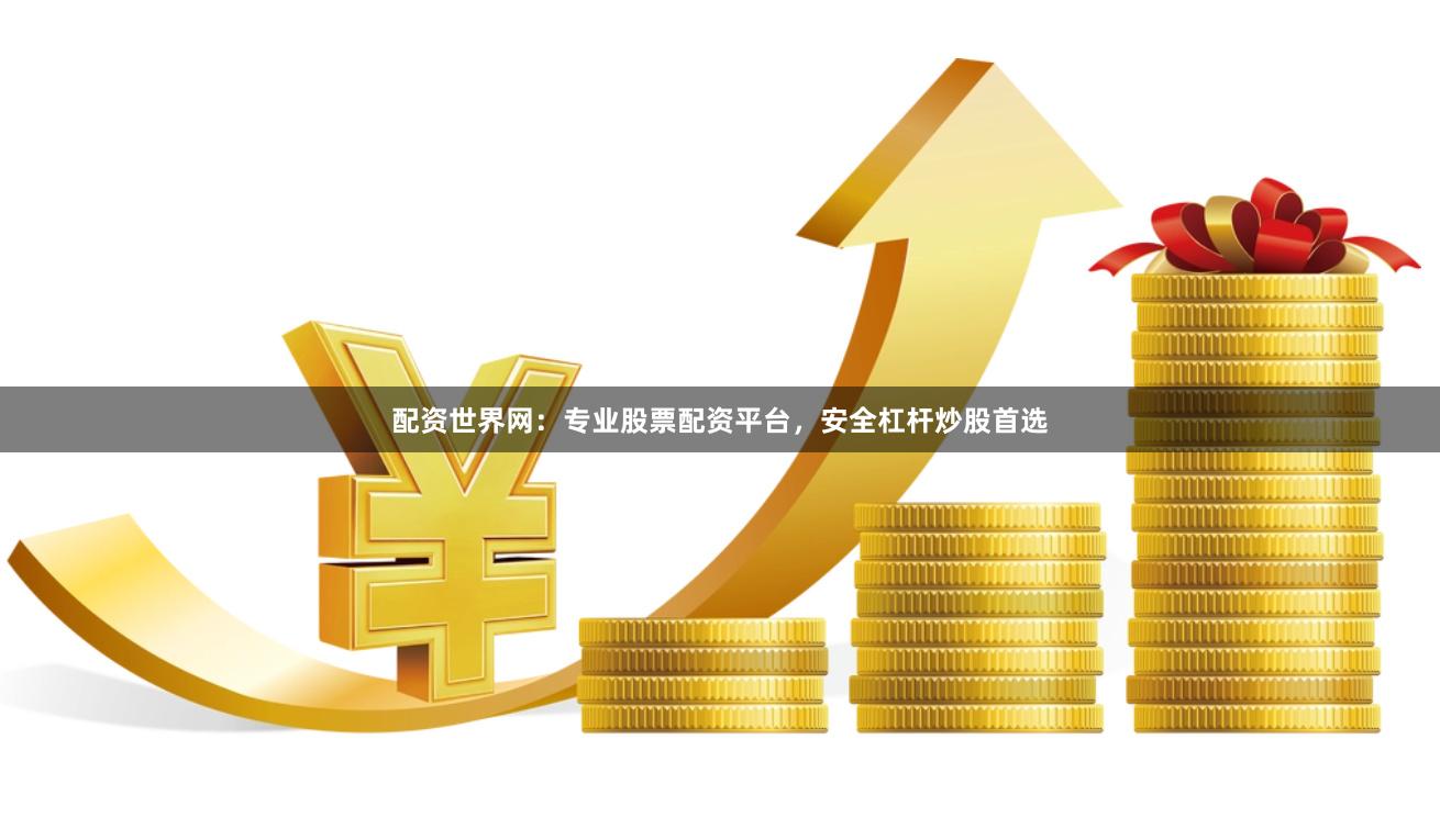 配资世界网：专业股票配资平台，安全杠杆炒股首选