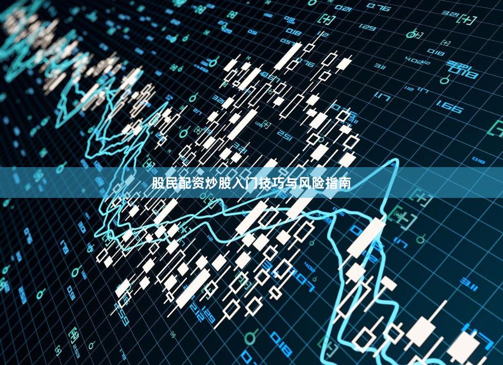 股民配资炒股入门技巧与风险指南
