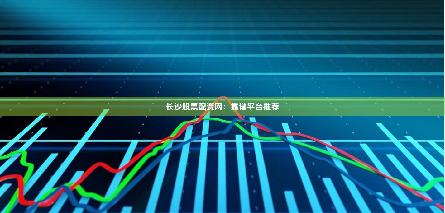 长沙股票配资网:靠谱平台推荐